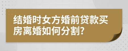 结婚时女方婚前贷款买房离婚如何分割?