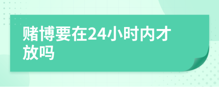 赌博要在24小时内才放吗