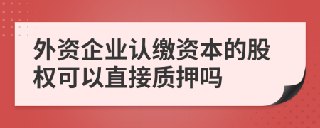 外资企业认缴资本的股权可以直接质押吗