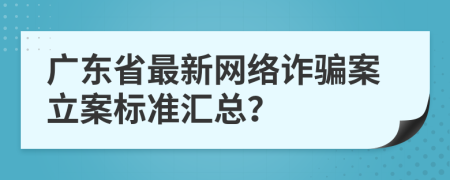 广东省最新网络诈骗案立案标准汇总？