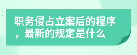 职务侵占立案后的程序，最新的规定是什么