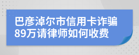 巴彦淖尔市信用卡诈骗89万请律师如何收费