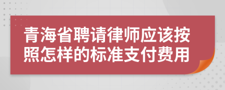 青海省聘请律师应该按照怎样的标准支付费用