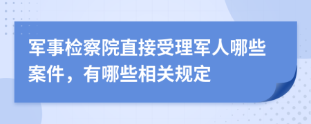 军事检察院直接受理军人哪些案件，有哪些相关规定