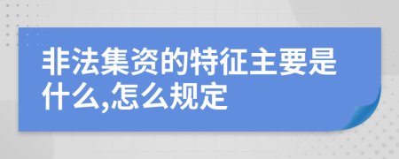 非法集资的特征主要是什么,怎么规定