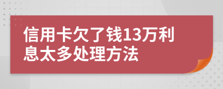 信用卡欠了钱13万利息太多处理方法