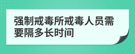 强制戒毒所戒毒人员需要隔多长时间