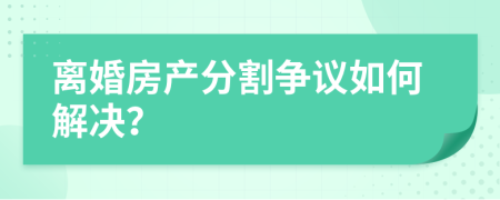 离婚房产分割争议如何解决？