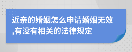 近亲的婚姻怎么申请婚姻无效,有没有相关的法律规定