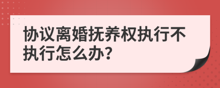 协议离婚抚养权执行不执行怎么办？