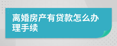 离婚房产有贷款怎么办理手续