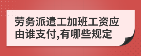 劳务派遣工加班工资应由谁支付,有哪些规定