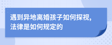遇到异地离婚孩子如何探视,法律是如何规定的