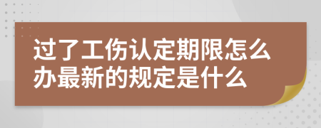 过了工伤认定期限怎么办最新的规定是什么