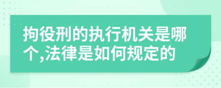 拘役刑的执行机关是哪个,法律是如何规定的