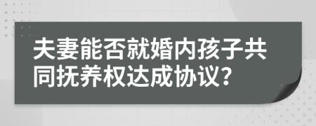 夫妻能否就婚内孩子共同抚养权达成协议？