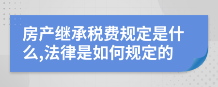 房产继承税费规定是什么,法律是如何规定的