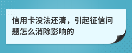信用卡没法还清，引起征信问题怎么消除影响的