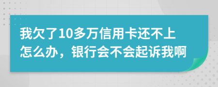 我欠了10多万信用卡还不上怎么办，银行会不会起诉我啊