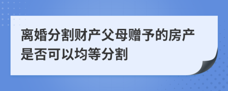 离婚分割财产父母赠予的房产是否可以均等分割
