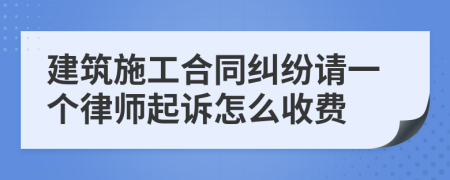 建筑施工合同纠纷请一个律师起诉怎么收费