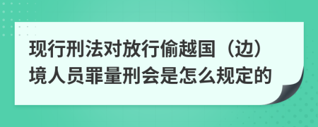 现行刑法对放行偷越国（边）境人员罪量刑会是怎么规定的