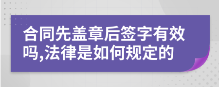 合同先盖章后签字有效吗,法律是如何规定的