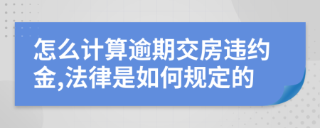 怎么计算逾期交房违约金,法律是如何规定的
