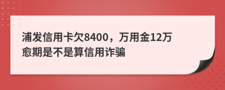 浦发信用卡欠8400，万用金12万愈期是不是算信用诈骗