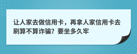 让人家去做信用卡，再拿人家信用卡去刷算不算诈骗？要坐多久牢