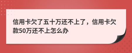 信用卡欠了五十万还不上了，信用卡欠款50万还不上怎么办