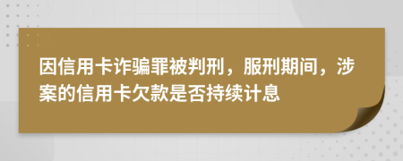 因信用卡诈骗罪被判刑，服刑期间，涉案的信用卡欠款是否持续计息