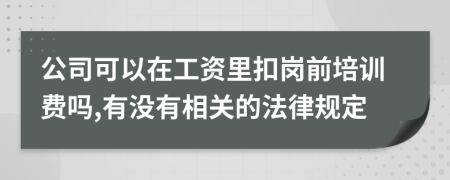 公司可以在工资里扣岗前培训费吗,有没有相关的法律规定