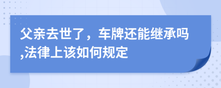 父亲去世了，车牌还能继承吗,法律上该如何规定