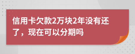 信用卡欠款2万块2年没有还了，现在可以分期吗