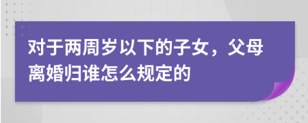 对于两周岁以下的子女，父母离婚归谁怎么规定的