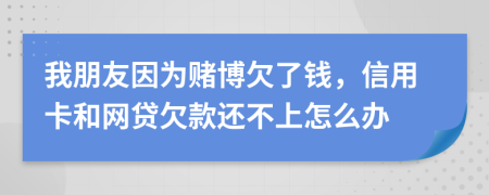 我朋友因为赌博欠了钱，信用卡和网贷欠款还不上怎么办