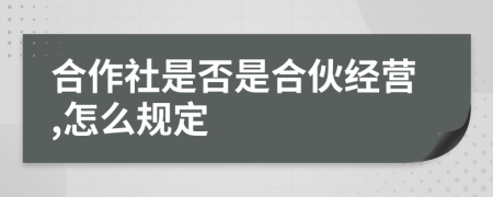 合作社是否是合伙经营,怎么规定