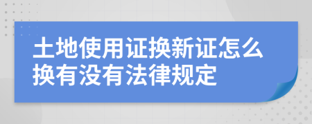 土地使用证换新证怎么换有没有法律规定