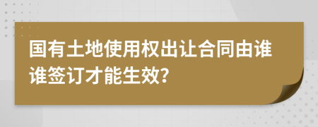 国有土地使用权出让合同由谁谁签订才能生效？