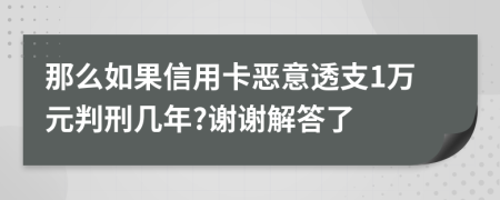 那么如果信用卡恶意透支1万元判刑几年?谢谢解答了