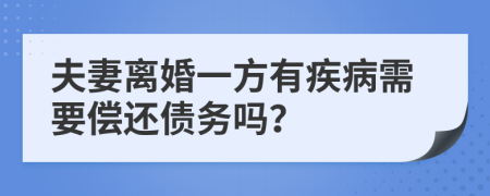 夫妻离婚一方有疾病需要偿还债务吗？