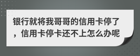 银行就将我哥哥的信用卡停了，信用卡停卡还不上怎么办呢