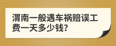 渭南一般遇车祸赔误工费一天多少钱？