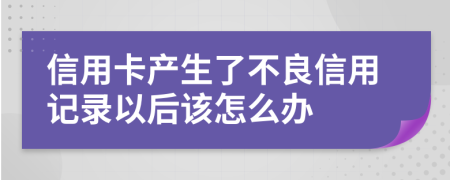 信用卡产生了不良信用记录以后该怎么办