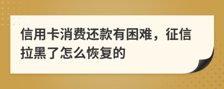 信用卡消费还款有困难，征信拉黑了怎么恢复的