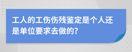 工人的工伤伤残鉴定是个人还是单位要求去做的？