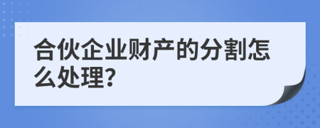 合伙企业财产的分割怎么处理？