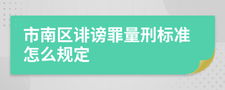 市南区诽谤罪量刑标准怎么规定