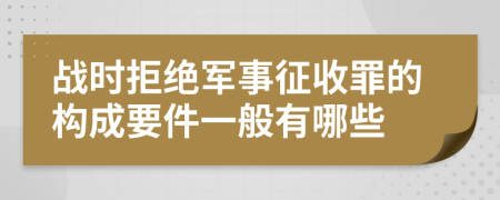 战时拒绝军事征收罪的构成要件一般有哪些